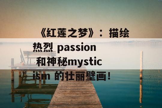  《红莲之梦》：描绘热烈 passion 和神秘mysticism 的壮丽壁画！