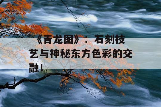  《青龙图》：石刻技艺与神秘东方色彩的交融！