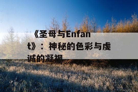  《圣母与Enfant》：神秘的色彩与虔诚的凝视